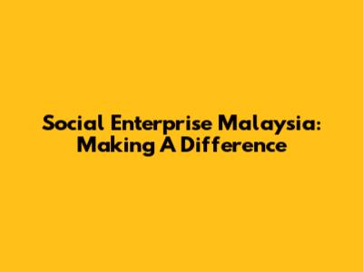 Social Enterprise Malaysia: Making A Difference