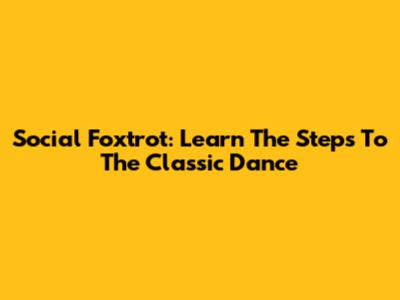 Social Foxtrot: Learn The Steps To The Classic Dance