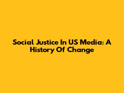 Social Justice In US Media: A History Of Change