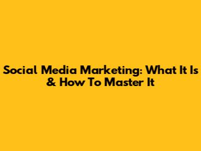 Social Media Marketing: What It Is & How To Master It