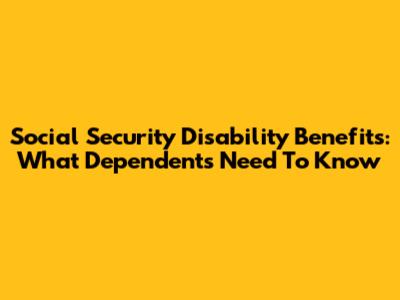 Social Security Disability Benefits: What Dependents Need To Know
