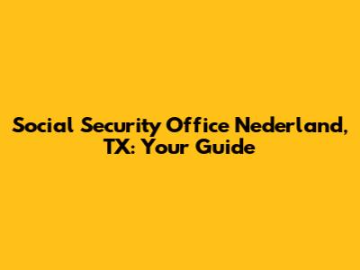 Social Security Office Nederland, TX: Your Guide
