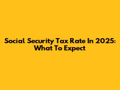 Social Security Tax Rate In 2025: What To Expect