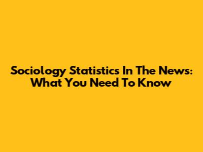 Sociology Statistics In The News: What You Need To Know