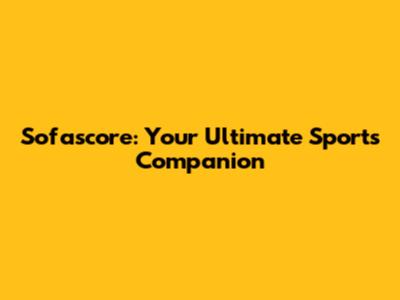 Sofascore: Your Ultimate Sports Companion