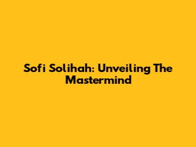 Sofi Solihah: Unveiling The Mastermind
