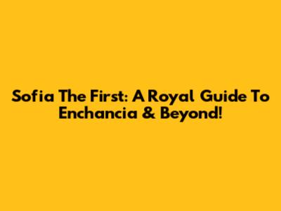 Sofia The First: A Royal Guide To Enchancia & Beyond!
