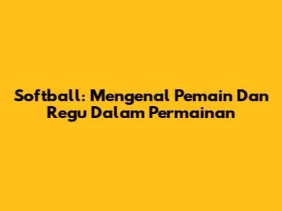 Softball: Mengenal Pemain Dan Regu Dalam Permainan