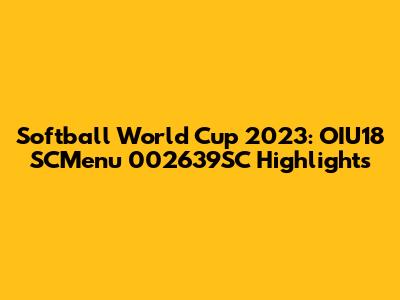 Softball World Cup 2023: OIU18 SCMenu 002639SC Highlights