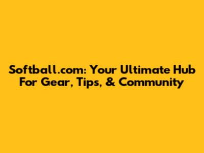 Softball.com: Your Ultimate Hub For Gear, Tips, & Community