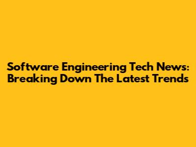 Software Engineering Tech News: Breaking Down The Latest Trends