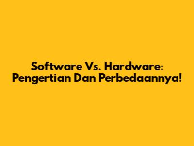 Software Vs. Hardware: Pengertian Dan Perbedaannya!