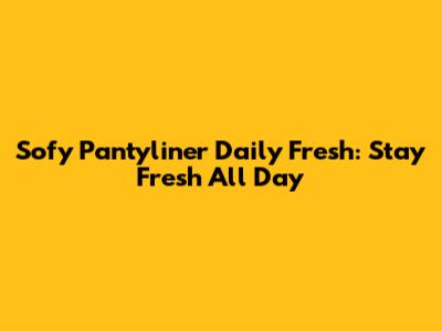 Sofy Pantyliner Daily Fresh: Stay Fresh All Day