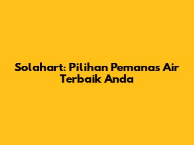 Solahart: Pilihan Pemanas Air Terbaik Anda