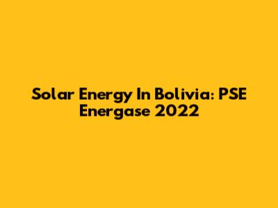 Solar Energy In Bolivia: PSE Energase 2022