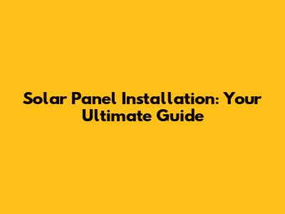 Solar Panel Installation: Your Ultimate Guide