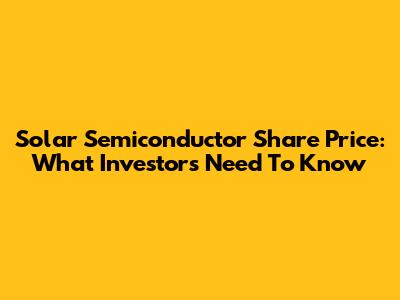 Solar Semiconductor Share Price: What Investors Need To Know