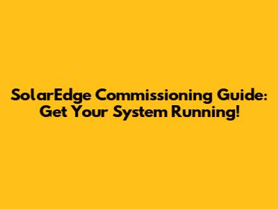 SolarEdge Commissioning Guide: Get Your System Running!