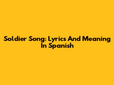 Soldier Song: Lyrics And Meaning In Spanish
