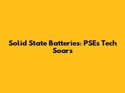 Solid State Batteries: PSE's Tech Soars