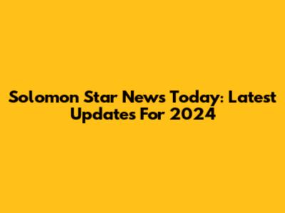 Solomon Star News Today: Latest Updates For 2024