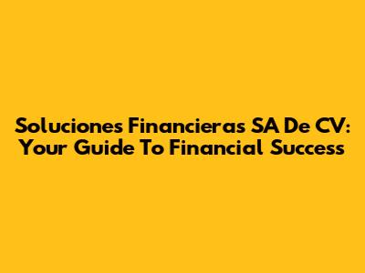 Soluciones Financieras SA De CV: Your Guide To Financial Success