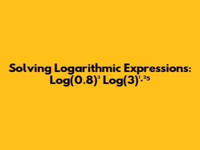 Solving Logarithmic Expressions: Log(0.8)³ * Log(3)¹·²⁵