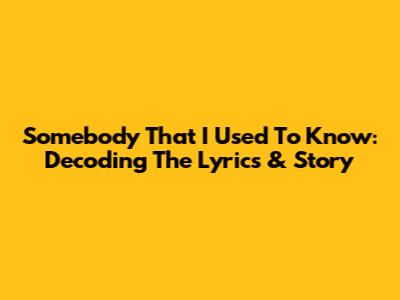 Somebody That I Used To Know: Decoding The Lyrics & Story