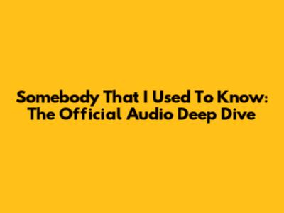 Somebody That I Used To Know: The Official Audio Deep Dive