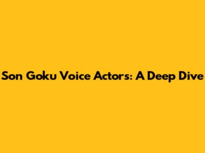 Son Goku Voice Actors: A Deep Dive