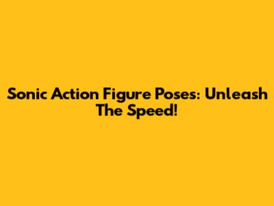 Sonic Action Figure Poses: Unleash The Speed!