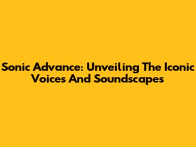 Sonic Advance: Unveiling The Iconic Voices And Soundscapes