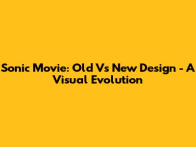 Sonic Movie: Old Vs New Design - A Visual Evolution
