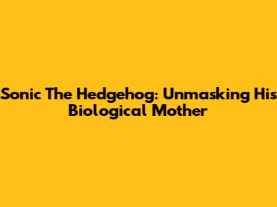 Sonic The Hedgehog: Unmasking His Biological Mother