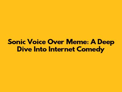 Sonic Voice Over Meme: A Deep Dive Into Internet Comedy