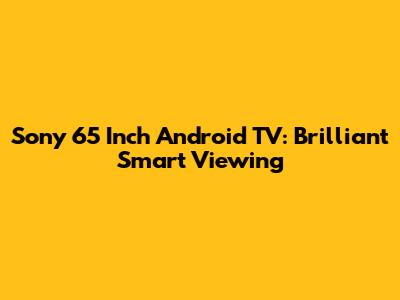 Sony 65 Inch Android TV: Brilliant Smart Viewing