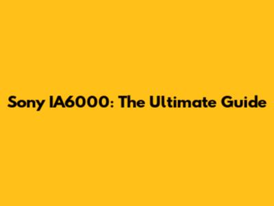 Sony IA6000: The Ultimate Guide