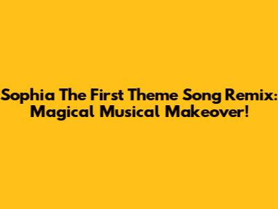 Sophia The First Theme Song Remix: Magical Musical Makeover!
