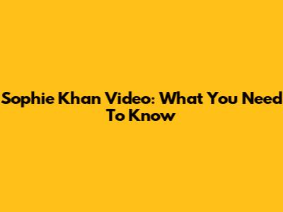 Sophie Khan Video: What You Need To Know