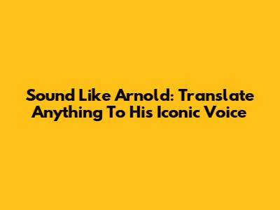 Sound Like Arnold: Translate Anything To His Iconic Voice