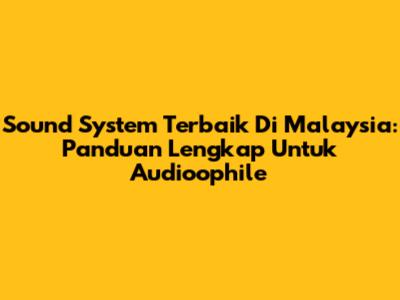 Sound System Terbaik Di Malaysia: Panduan Lengkap Untuk Audioophile