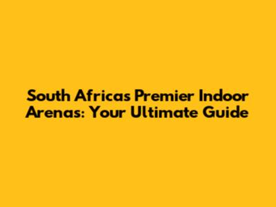 South Africa's Premier Indoor Arenas: Your Ultimate Guide