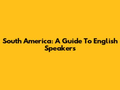 South America: A Guide To English Speakers