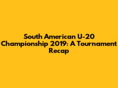 South American U-20 Championship 2019: A Tournament Recap