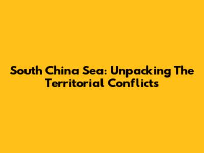 South China Sea: Unpacking The Territorial Conflicts