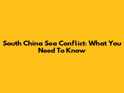 South China Sea Conflict: What You Need To Know