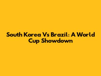 South Korea Vs Brazil: A World Cup Showdown