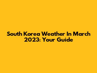 South Korea Weather In March 2023: Your Guide