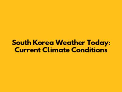 South Korea Weather Today: Current Climate Conditions