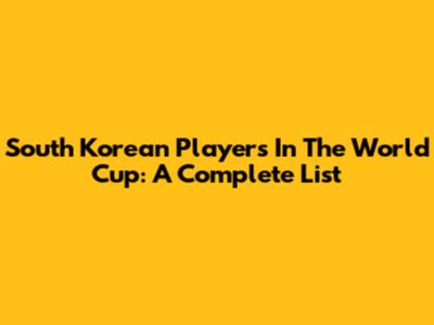 South Korean Players In The World Cup: A Complete List